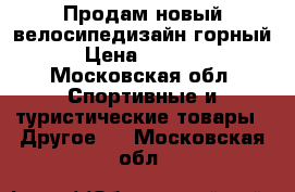 Продам новый велосипедизайн горный › Цена ­ 8 000 - Московская обл. Спортивные и туристические товары » Другое   . Московская обл.